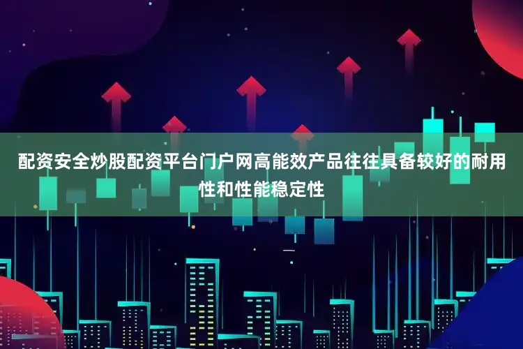 配资安全炒股配资平台门户网高能效产品往往具备较好的耐用性和性能稳定性