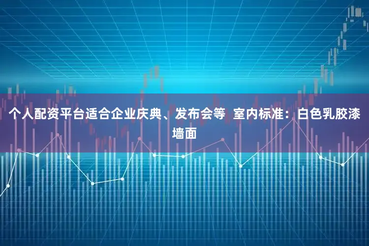 个人配资平台适合企业庆典、发布会等  室内标准：白色乳胶漆墙面