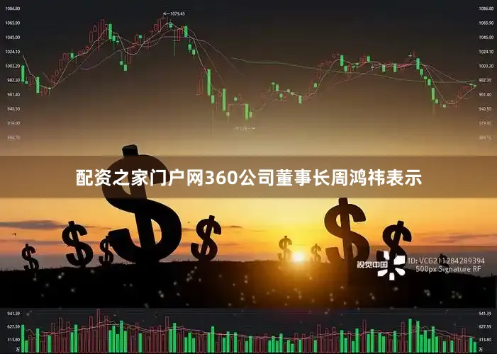 配资之家门户网360公司董事长周鸿祎表示