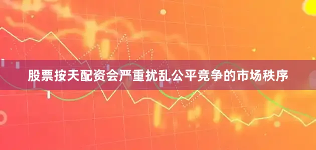 股票按天配资会严重扰乱公平竞争的市场秩序