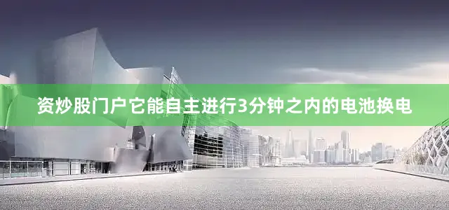 资炒股门户它能自主进行3分钟之内的电池换电