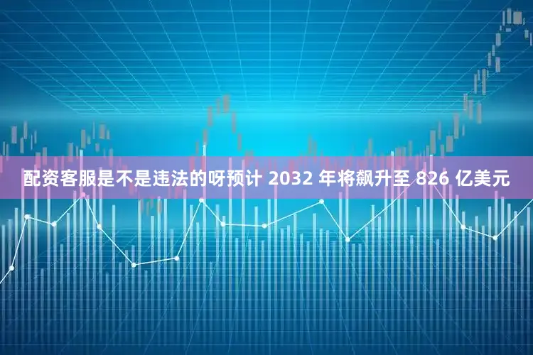 配资客服是不是违法的呀预计 2032 年将飙升至 826 亿美元
