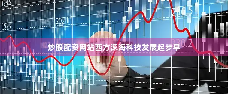 炒股配资网站西方深海科技发展起步早