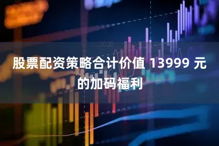 股票配资策略合计价值 13999 元的加码福利