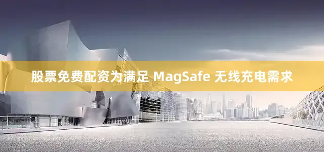 股票免费配资为满足 MagSafe 无线充电需求