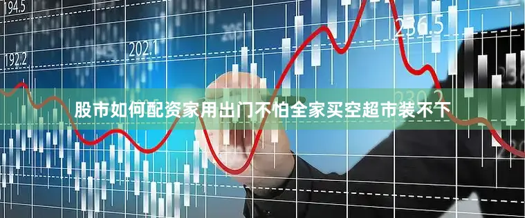 股市如何配资家用出门不怕全家买空超市装不下