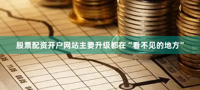股票配资开户网站主要升级都在“看不见的地方”