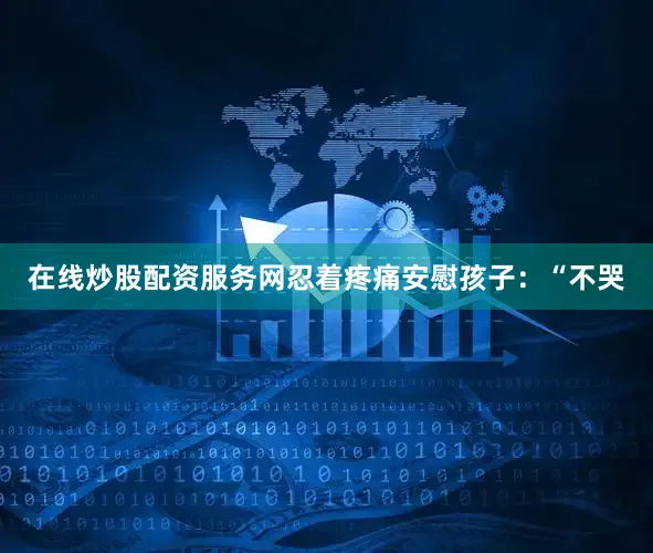 在线炒股配资服务网忍着疼痛安慰孩子：“不哭
