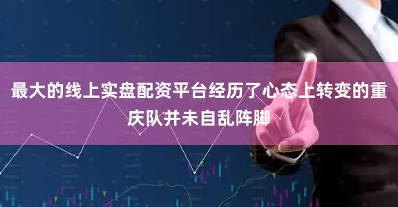 最大的线上实盘配资平台经历了心态上转变的重庆队并未自乱阵脚