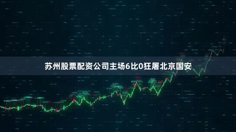 苏州股票配资公司主场6比0狂屠北京国安