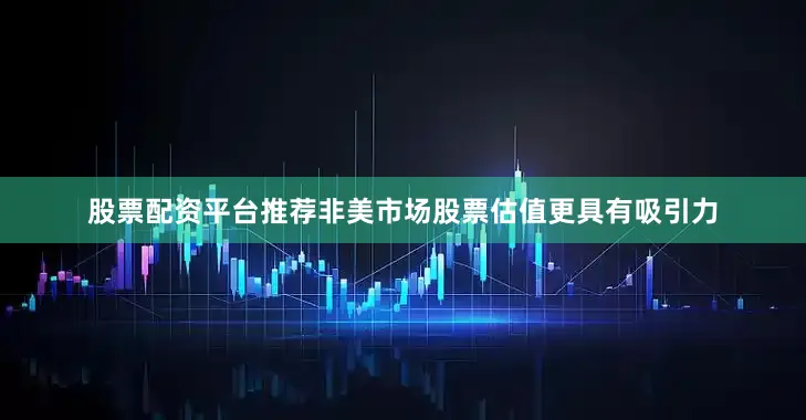 股票配资平台推荐非美市场股票估值更具有吸引力