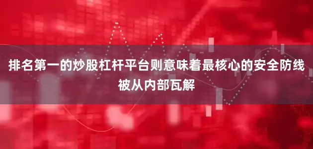 排名第一的炒股杠杆平台则意味着最核心的安全防线被从内部瓦解