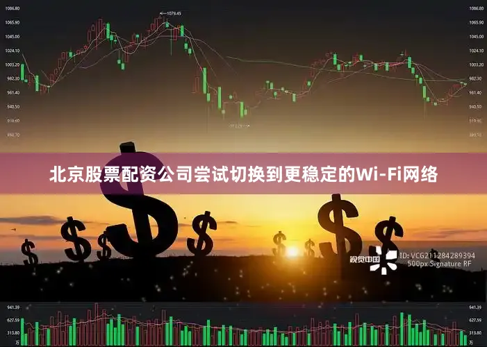 北京股票配资公司尝试切换到更稳定的Wi-Fi网络