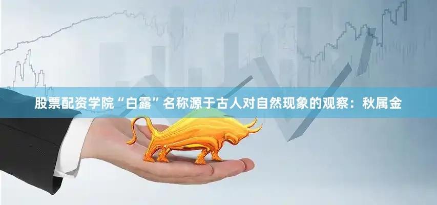 股票配资学院“白露”名称源于古人对自然现象的观察：秋属金