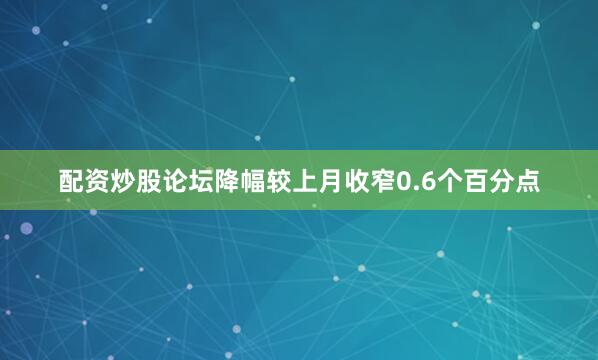 配资炒股论坛降幅较上月收窄0.6个百分点