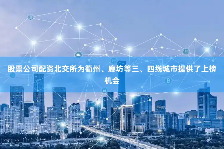 股票公司配资北交所为衢州、廊坊等三、四线城市提供了上榜机会