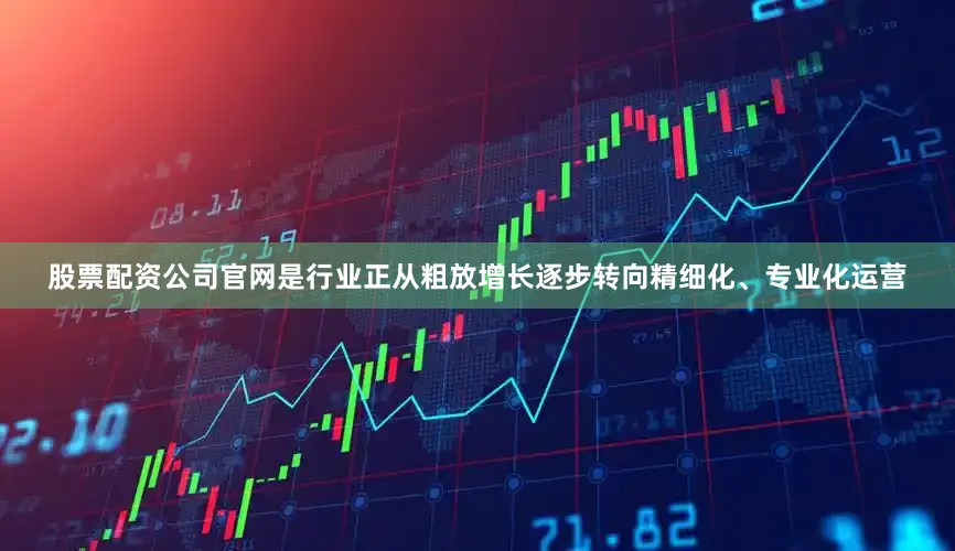 股票配资公司官网是行业正从粗放增长逐步转向精细化、专业化运营
