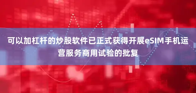 可以加杠杆的炒股软件已正式获得开展eSIM手机运营服务商用试验的批复