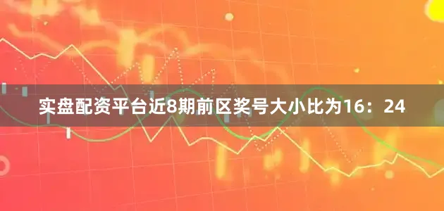 实盘配资平台近8期前区奖号大小比为16：24