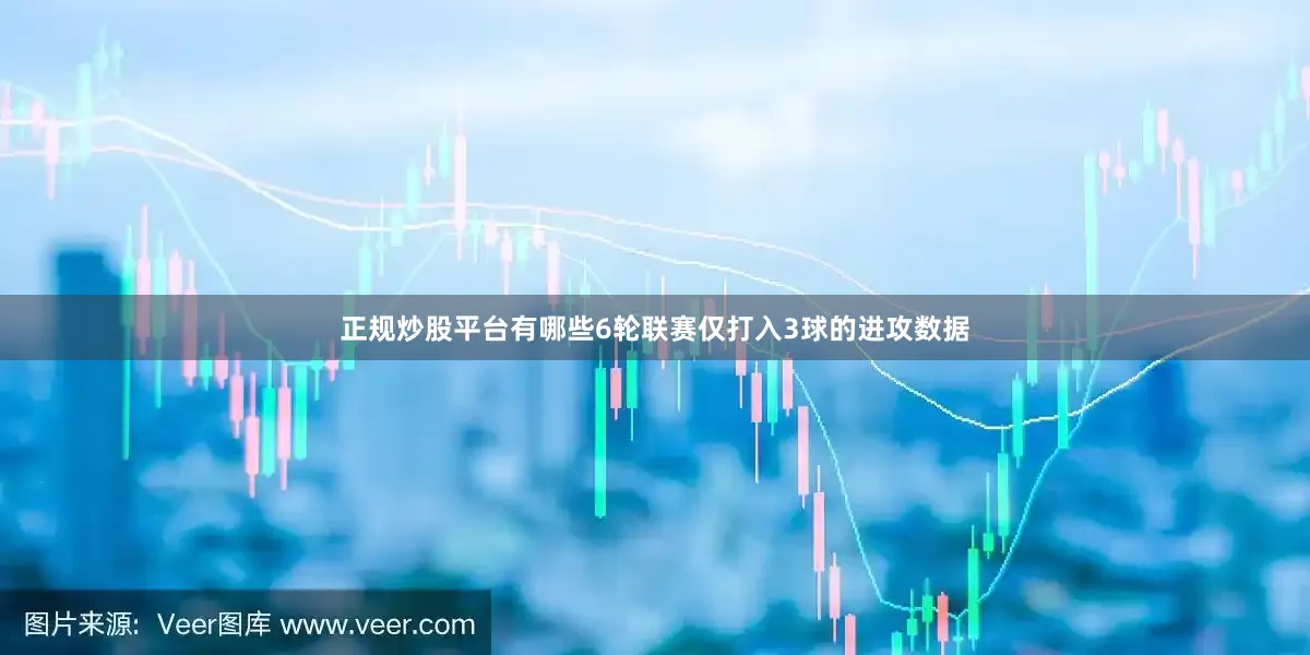 正规炒股平台有哪些6轮联赛仅打入3球的进攻数据