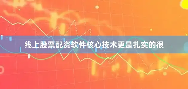 线上股票配资软件核心技术更是扎实的很