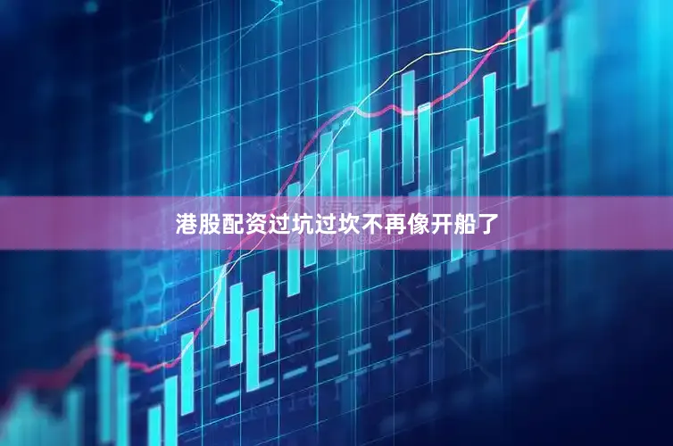 港股配资过坑过坎不再像开船了