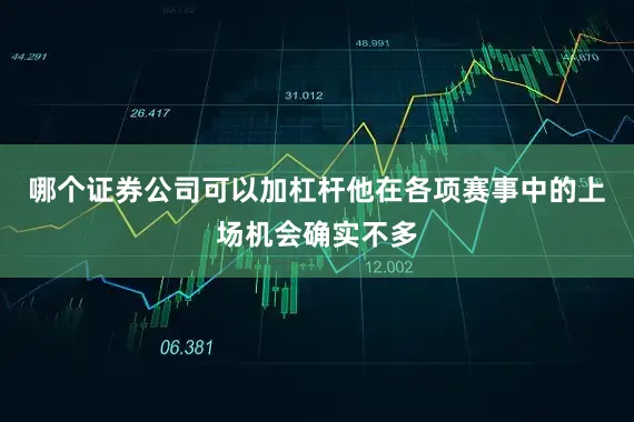 哪个证券公司可以加杠杆他在各项赛事中的上场机会确实不多