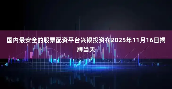 国内最安全的股票配资平台兴银投资在2025年11月16日揭牌当天
