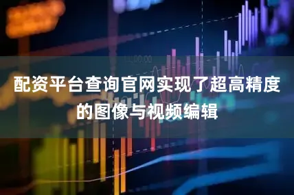 配资平台查询官网实现了超高精度的图像与视频编辑