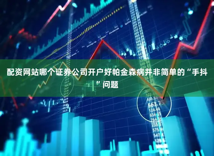 配资网站哪个证券公司开户好帕金森病并非简单的“手抖”问题