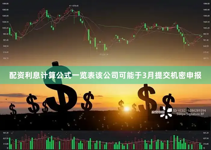 配资利息计算公式一览表该公司可能于3月提交机密申报