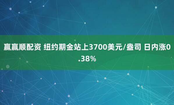 赢赢顺配资 纽约期金站上3700美元/盎司 日内涨0.38%