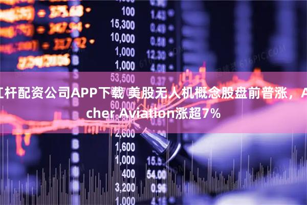 杠杆配资公司APP下载 美股无人机概念股盘前普涨，Archer Aviation涨超7%