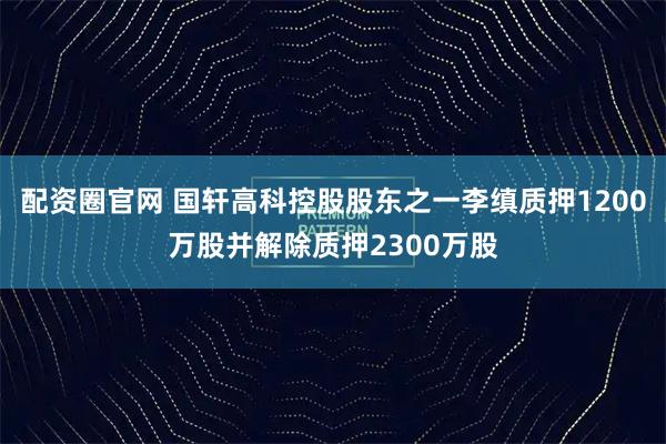 配资圈官网 国轩高科控股股东之一李缜质押1200万股并解除质押2300万股