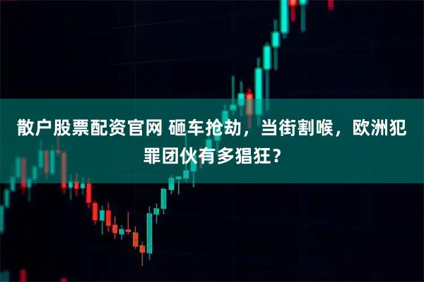散户股票配资官网 砸车抢劫，当街割喉，欧洲犯罪团伙有多猖狂？