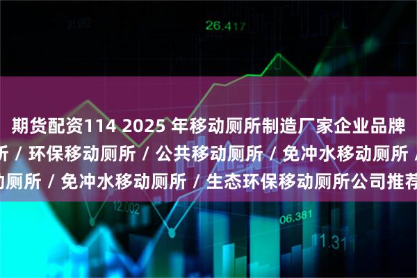 期货配资114 2025 年移动厕所制造厂家企业品牌推荐指南，景区移动厕所 / 环保移动厕所 / 公共移动厕所 / 免冲水移动厕所 / 生态环保移动厕所公司推荐！