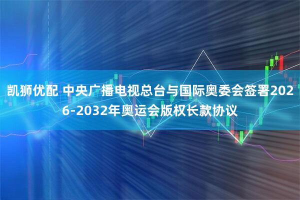 凯狮优配 中央广播电视总台与国际奥委会签署2026-2032年奥运会版权长款协议
