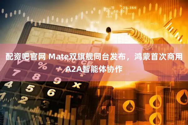 配资吧官网 Mate双旗舰同台发布，鸿蒙首次商用A2A智能体协作