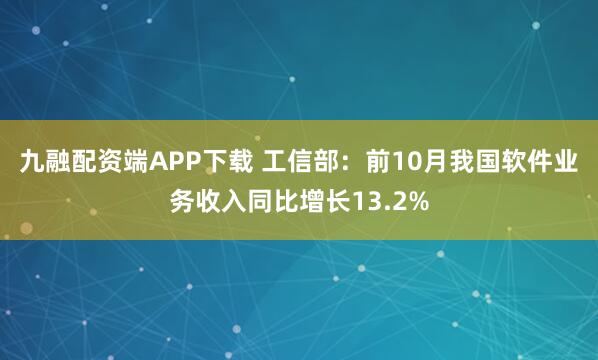 九融配资端APP下载 工信部：前10月我国软件业务收入同比增长13.2%