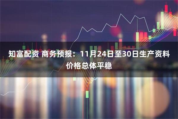 知富配资 商务预报：11月24日至30日生产资料价格总体平稳