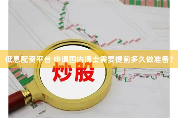 低息配资平台 申请国内博士需要提前多久做准备？