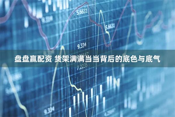 盘盘赢配资 货架满满当当背后的底色与底气