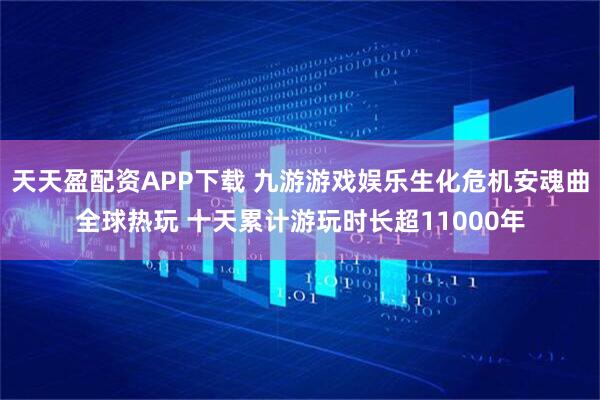 天天盈配资APP下载 九游游戏娱乐生化危机安魂曲全球热玩 十天累计游玩时长超11000年