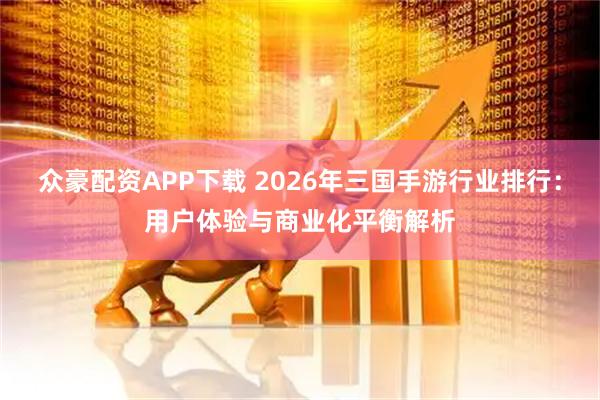 众豪配资APP下载 2026年三国手游行业排行：用户体验与商业化平衡解析
