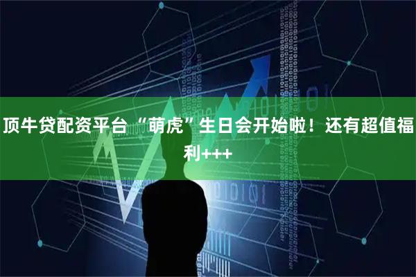 顶牛贷配资平台 “萌虎”生日会开始啦！还有超值福利+++