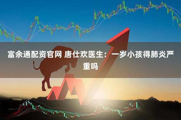 富余通配资官网 唐仕欢医生：一岁小孩得肺炎严重吗
