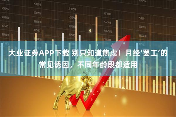 大业证券APP下载 别只知道焦虑！月经‘罢工’的常见诱因，不同年龄段都适用
