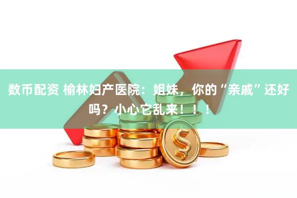 数币配资 榆林妇产医院：姐妹，你的“亲戚”还好吗？小心它乱来！！！
