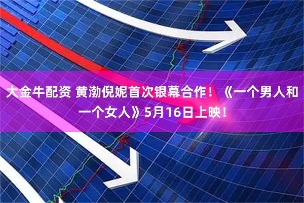 大金牛配资 黄渤倪妮首次银幕合作！《一个男人和一个女人》5月16日上映！