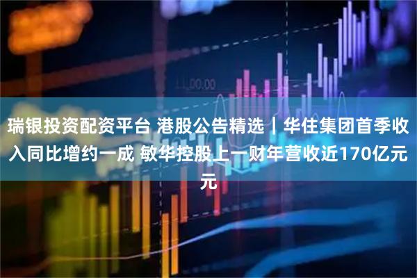 瑞银投资配资平台 港股公告精选｜华住集团首季收入同比增约一成 敏华控股上一财年营收近170亿元